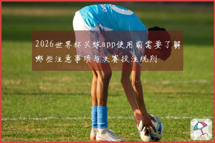 2026世界杯买球app使用前需要了解哪些注意事项与决赛投注规则