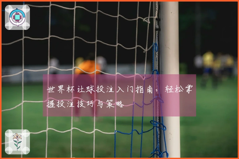 世界杯让球投注入门指南，轻松掌握投注技巧与策略