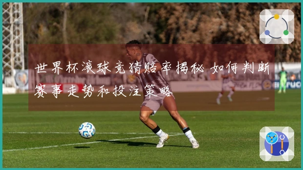 世界杯滚球竞猜赔率揭秘 如何判断赛事走势和投注策略