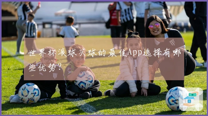 世界杯滚球买球的最佳App选择有哪些优势？