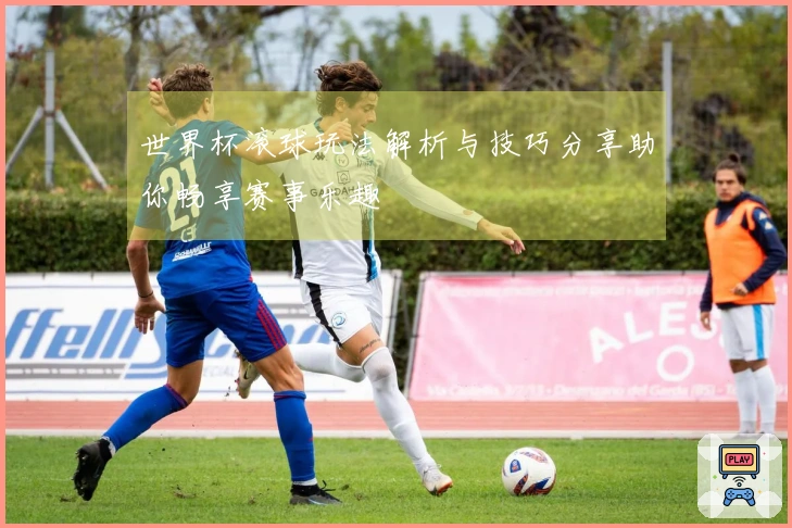 世界杯滚球玩法解析与技巧分享助你畅享赛事乐趣