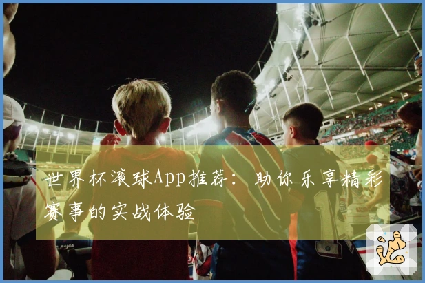 世界杯滚球App推荐:助你乐享精彩赛事的实战体验