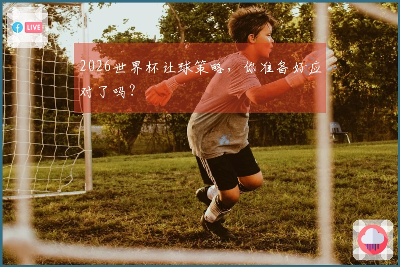 2026世界杯让球策略,你准备好应对了吗?