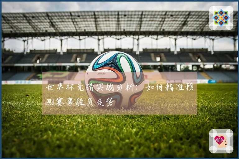 世界杯竞猜实战分析：如何精准预测赛事胜负走势