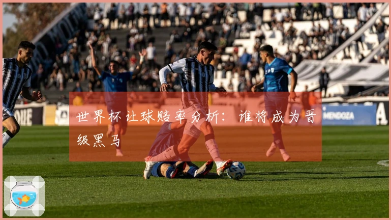 世界杯让球赔率分析:谁将成为晋级黑马