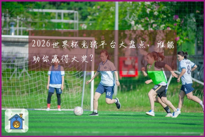 2026世界杯竞猜平台大盘点，谁能助你赢得大奖？