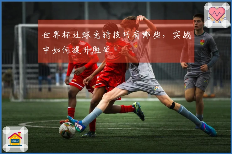 世界杯让球竞猜技巧有哪些，实战中如何提升胜率