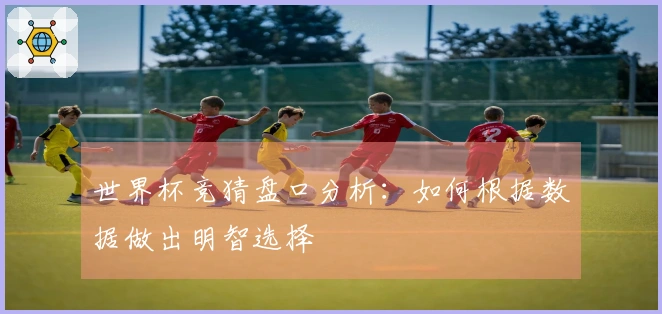 世界杯竞猜盘口分析：如何根据数据做出明智选择
