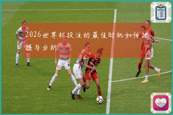2026世界杯投注的最佳时机如何把握与分析