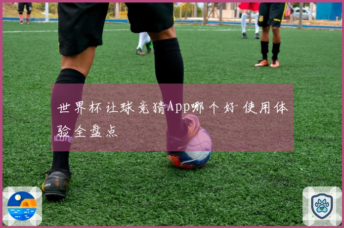 世界杯让球竞猜App哪个好 使用体验全盘点