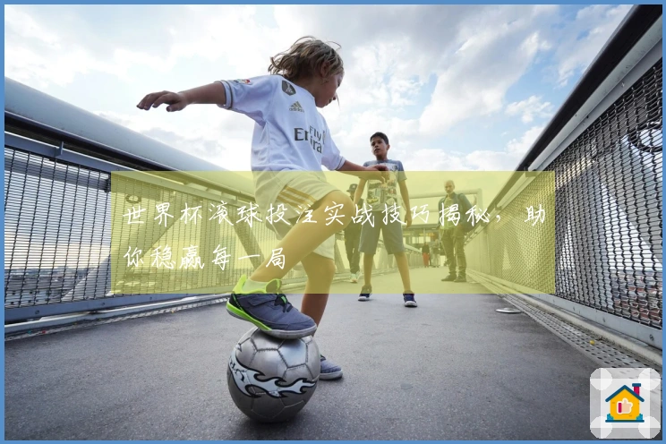 世界杯滚球投注实战技巧揭秘，助你稳赢每一局