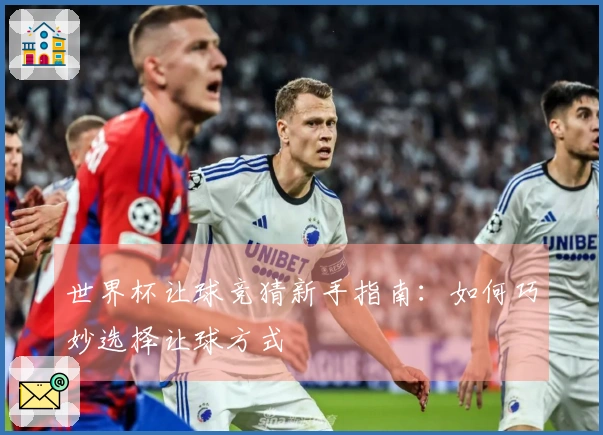 世界杯让球竞猜新手指南：如何巧妙选择让球方式