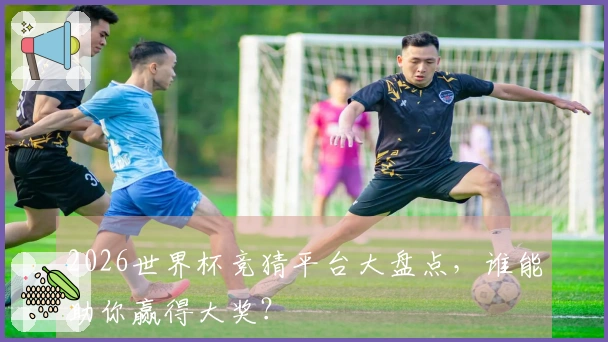 2026世界杯竞猜平台大盘点，谁能助你赢得大奖？
