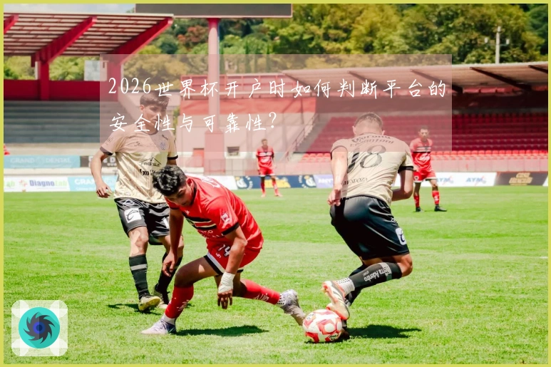 2026世界杯开户时如何判断平台的安全性与可靠性？