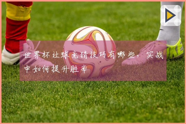 世界杯让球竞猜技巧有哪些，实战中如何提升胜率