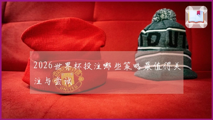 2026世界杯投注哪些策略最值得关注与尝试
