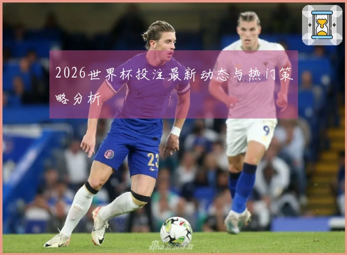 2026世界杯投注最新动态与热门策略分析