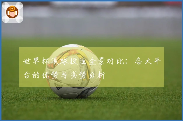世界杯滚球投注全景对比：各大平台的优势与劣势分析