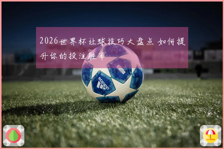 2026世界杯让球技巧大盘点 如何提升你的投注胜率