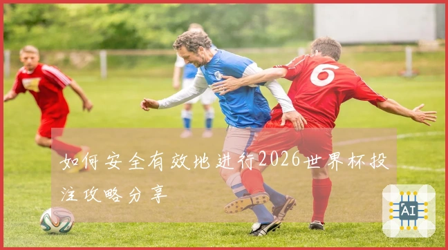 如何安全有效地进行2026世界杯投注攻略分享