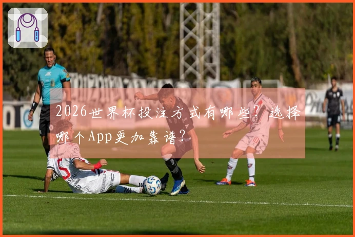 2026世界杯投注方式有哪些？选择哪个App更加靠谱？