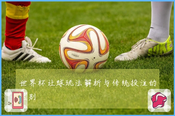 世界杯让球玩法解析与传统投注的区别