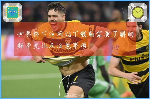 世界杯下注网站下载前需要了解的赔率变化及注意事项