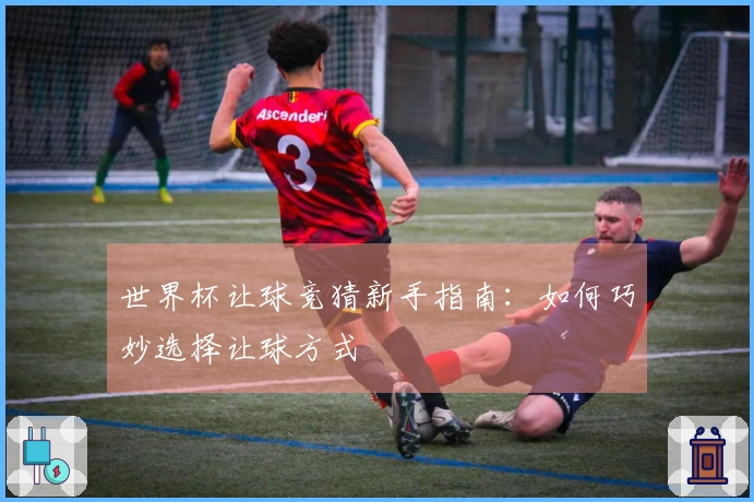 世界杯让球竞猜新手指南：如何巧妙选择让球方式