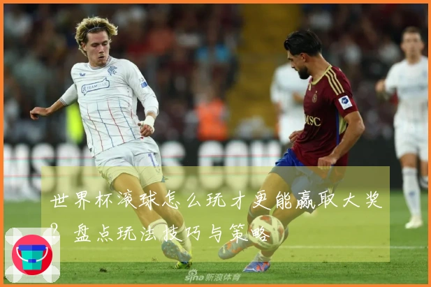 世界杯滚球怎么玩才更能赢取大奖？盘点玩法技巧与策略