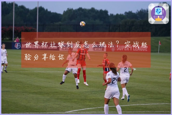 世界杯让球到底怎么玩法?实战经验分享给你