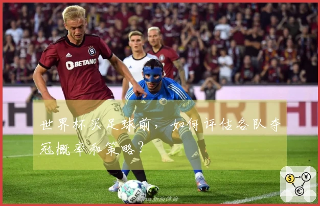 世界杯买足球前，如何评估各队夺冠概率和策略？