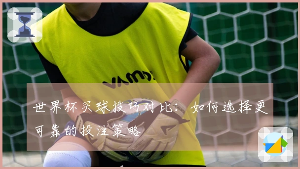 世界杯买球技巧对比：如何选择更可靠的投注策略