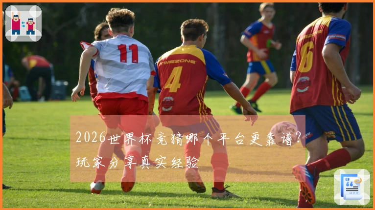 2026世界杯竞猜哪个平台更靠谱？玩家分享真实经验