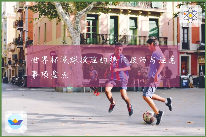 世界杯滚球投注的热门技巧与注意事项盘点