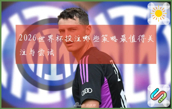 2026世界杯投注哪些策略最值得关注与尝试