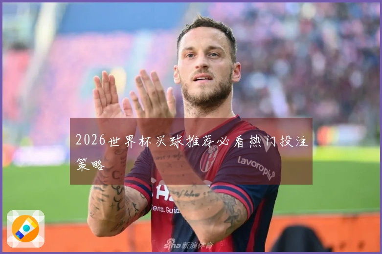 2026世界杯买球推荐必看热门投注策略