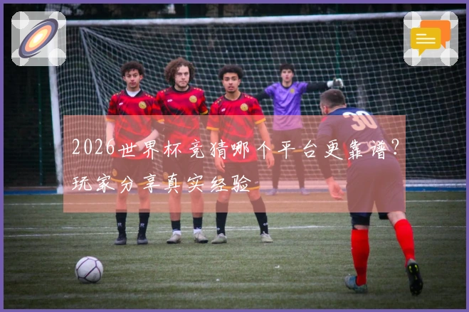2026世界杯竞猜哪个平台更靠谱？玩家分享真实经验