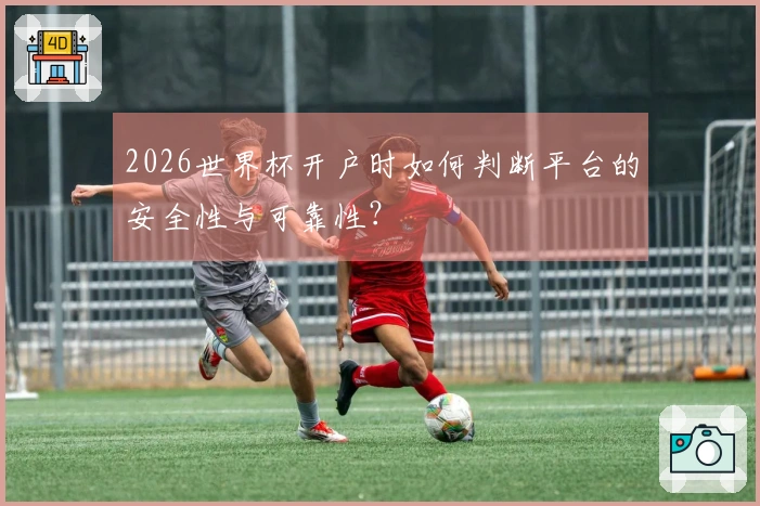 2026世界杯开户时如何判断平台的安全性与可靠性？
