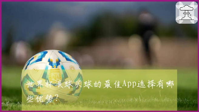 世界杯滚球买球的最佳App选择有哪些优势？