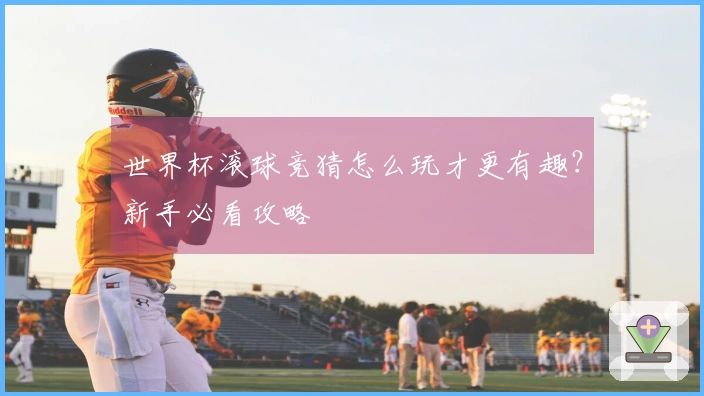 世界杯滚球竞猜怎么玩才更有趣？新手必看攻略