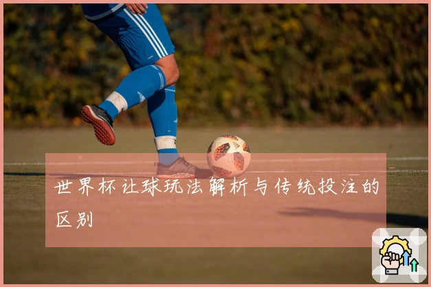 世界杯让球玩法解析与传统投注的区别