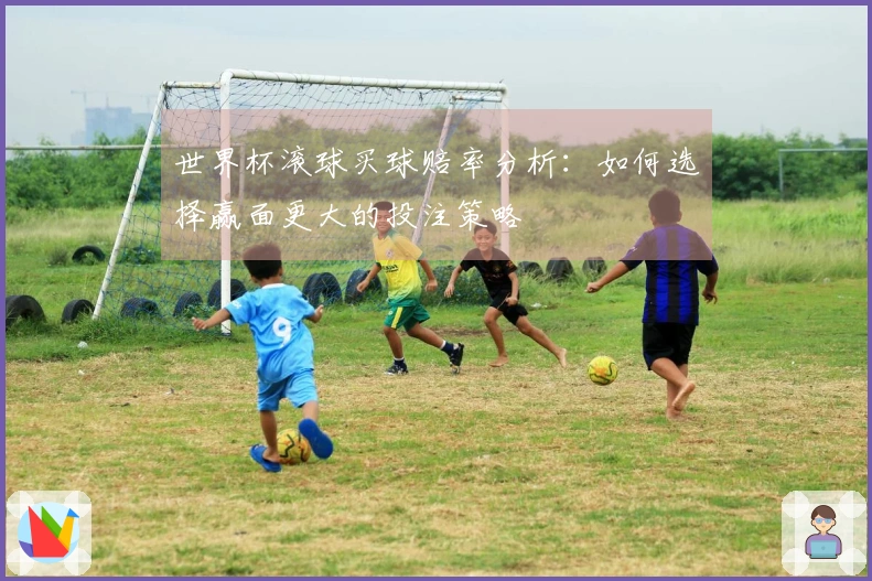 世界杯滚球买球赔率分析：如何选择赢面更大的投注策略