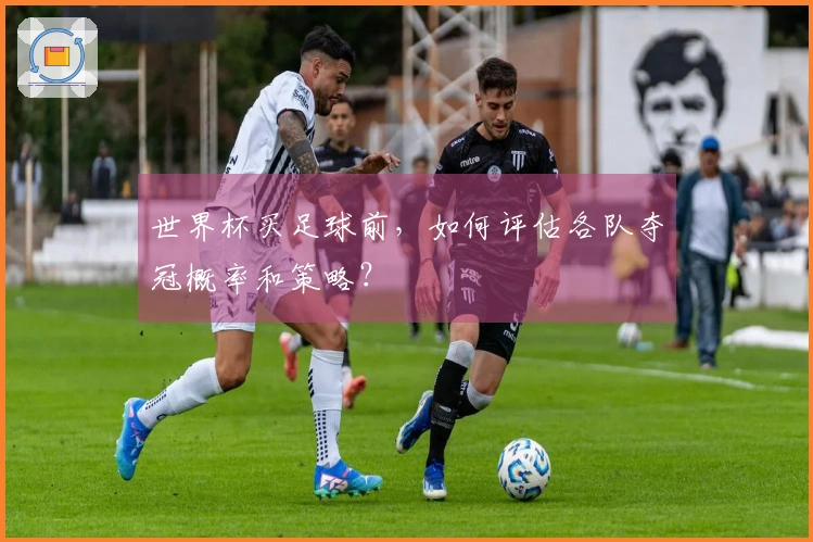 世界杯买足球前，如何评估各队夺冠概率和策略？
